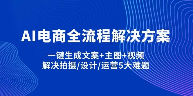 AI电商全流程解决方案,一键生成文案+主图+视频,解决拍摄/设计/运营5大难题-徐小晨博客