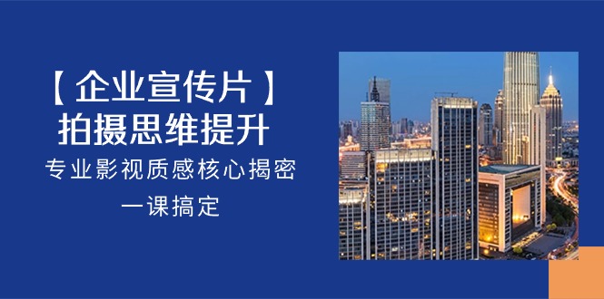 【企业宣传片】拍摄思维提升，专业影视质感核心揭密，一课搞定（18节）-徐小晨博客