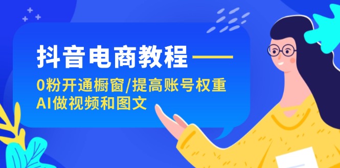 抖音电商教程：0粉开通橱窗/提高账号权重/AI做视频和图文-徐小晨博客