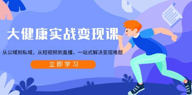 大健康实战变现课：从公域到私域，从短视频到直播，一站式解决变现难题-徐小晨博客