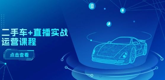 二手车+直播实战运营课程：直播推荐/短视频推荐/千川投放/直播全流程-徐小晨博客