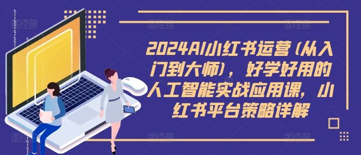 2024AI小红书运营(从入门到大师)，好学好用的人工智能实战应用课，小红书平台策略详解-徐小晨博客