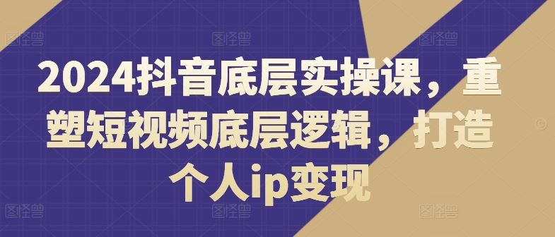 2024抖音底层实操课，重塑短视频底层逻辑，打造个人ip变现-徐小晨博客