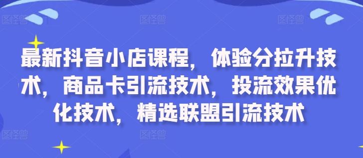 最新抖音小店课程，体验分拉升技术，商品卡引流技术，投流效果优化技术，精选联盟引流技术-徐小晨博客