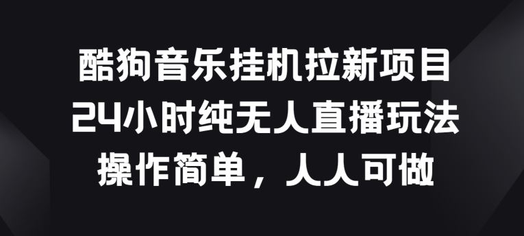 酷狗音乐挂JI拉新项目，24小时纯无人直播玩法，操作简单人人可做【揭秘】-徐小晨博客