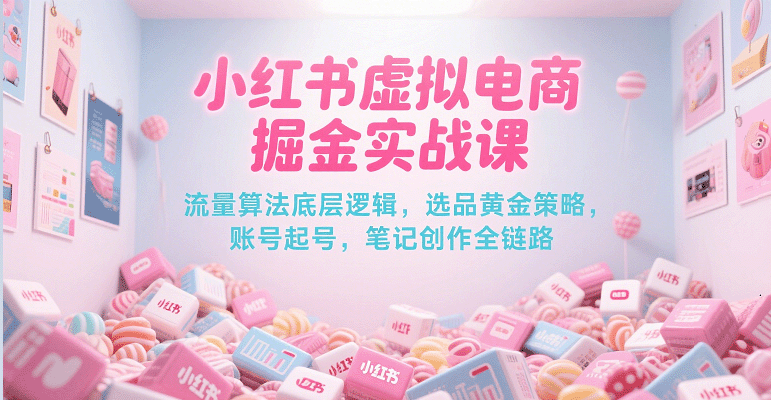 小红书虚拟电商掘金实战课，流量算法底层逻辑，选品黄金策略， 起号，笔记创作全链路-徐小晨博客