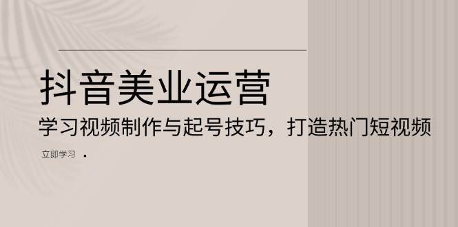 抖音美业运营：学习视频制作与起号技巧，打造热门短视频-徐小晨博客