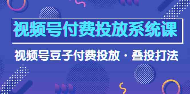 视频号付费投放系统课，视频号豆子付费投放·叠投打法（高清视频课）-徐小晨博客