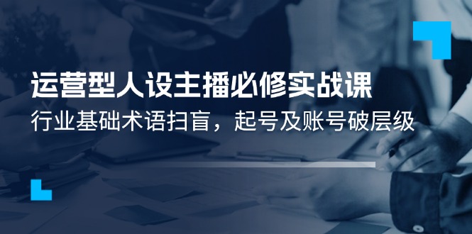 运营型人设主播必修实战课：行业基础术语扫盲，起号及账号破层级-徐小晨博客