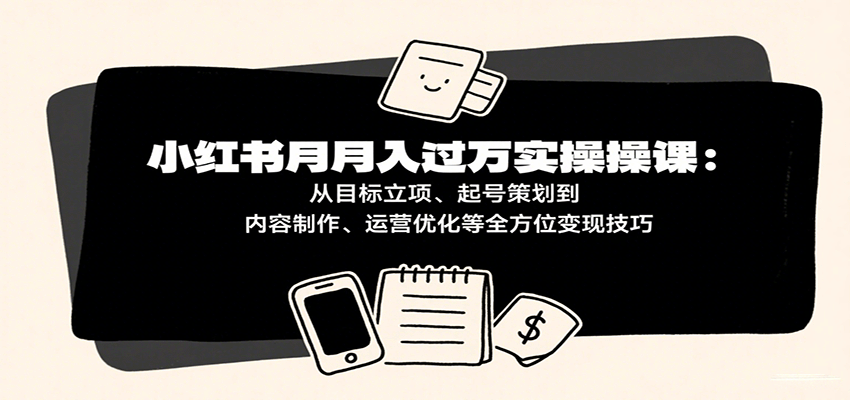 小红书月入十万实操课：从目标立项、起号策划到内容制作、运营优化等全方位变现技巧-徐小晨博客