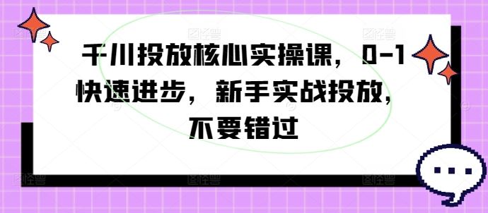 千川投放核心实操课，0-1快速进步，新手实战投放，不要错过-徐小晨博客
