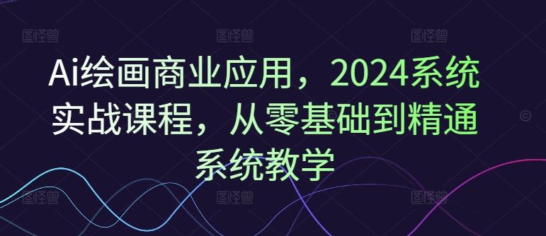 Ai绘画商业应用，2024系统实战课程，从零基础到精通系统教学-徐小晨博客