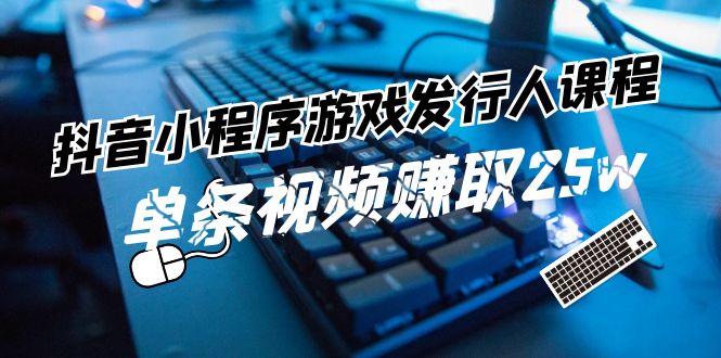 抖音小程序-游戏发行人课程：带你玩转游戏任务变现，单条视频赚取25w-徐小晨博客