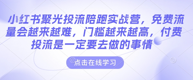 小红书聚光投流陪跑实战营，免费流量会越来越难，门槛越来越高，付费投流是一定要去做的事情-徐小晨博客