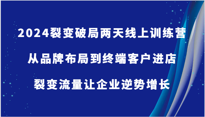 2024裂变破局两天线上训练营-从品牌布局到终端客户进店，裂变流量让企业逆势增长-徐小晨博客