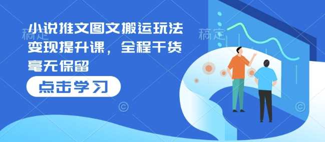 小说推文图文搬运玩法变现提升课，全程干货毫无保留-徐小晨博客