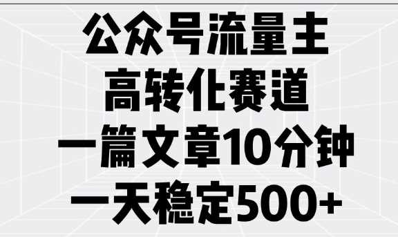 公众号流量主高转化赛道，一篇文章10分钟，一天稳定5张-徐小晨博客