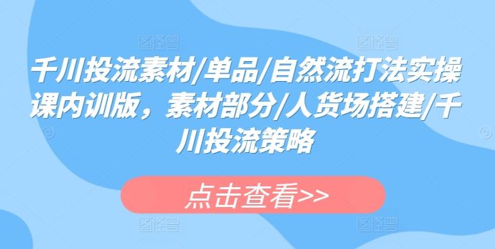 千川投流素材/单品/自然流打法实操课内训版，素材部分/人货场搭建/千川投流策略-徐小晨博客