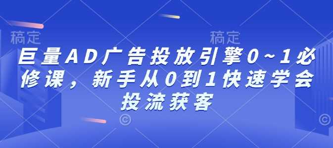 巨量AD广告投放引擎0~1必修课，新手从0到1快速学会投流获客-徐小晨博客