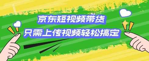 京东短视频带货，只需上传视频就搞定，小白轻松上手【揭秘】-徐小晨博客
