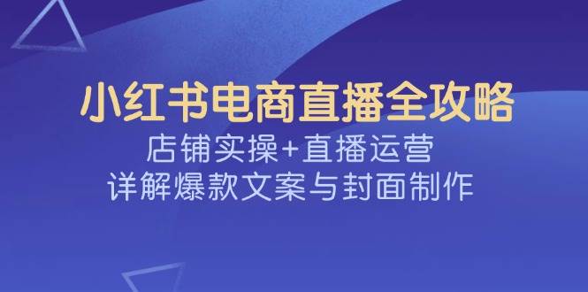小红书电商直播全攻略，店铺实操+直播运营，详解爆款文案与封面制作-徐小晨博客