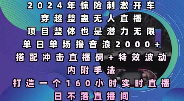2024年惊险刺激开车穿越整蛊无人直播，单日单场撸音浪2000+，打造一个160小时实时直播日不落直播间【揭秘】-徐小晨博客