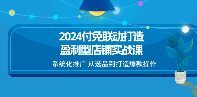 2024付免联动-打造盈利型店铺实战课，系统化推广 从选品到打造爆款操作-徐小晨博客