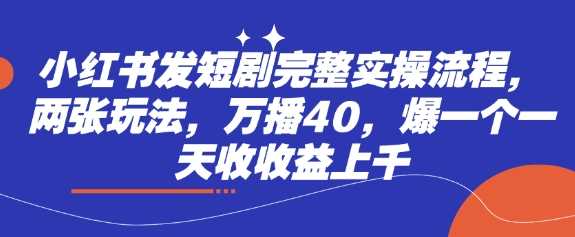 小红书发短剧完整实操流程，两张玩法，万播40，爆一个一天收收益上千-徐小晨博客
