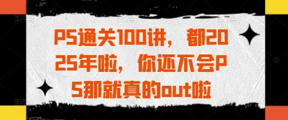PS通关100讲，都2025年啦，你还不会PS那就真的out啦-徐小晨博客