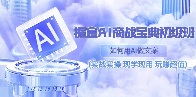 掘金AI商战宝典初级班：如何用AI做文案(实战实操 现学现用 玩赚超值)-徐小晨博客