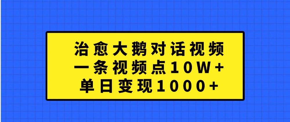 治愈大鹅对话视频，一条视频点赞 10W+，单日变现1000+-徐小晨博客