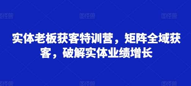 实体老板获客特训营，矩阵全域获客，破解实体业绩增长-徐小晨博客