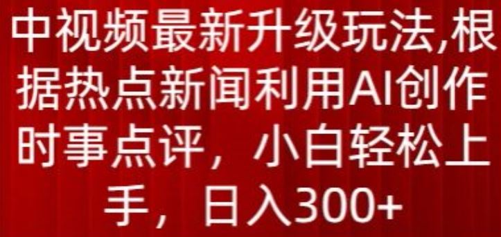 中视频最新升级玩法，根据热点新闻利用AI创作时事点评，日入300+【揭秘】-徐小晨博客