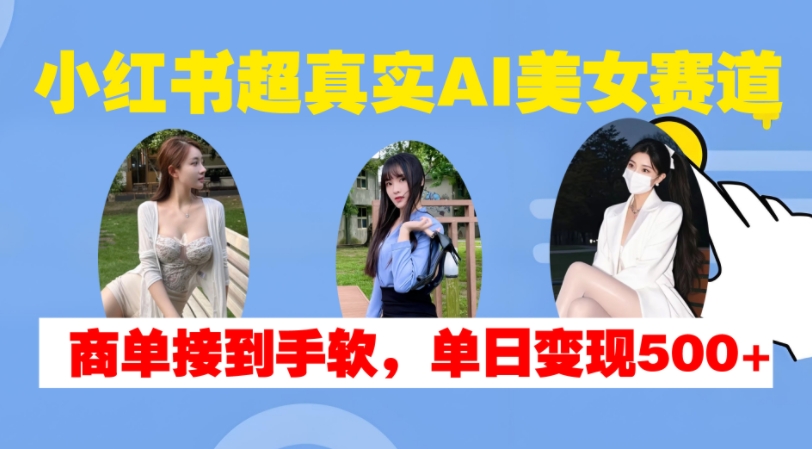 小红书超真实AI美女赛道，商单拿到手软，单日变现500+-徐小晨博客