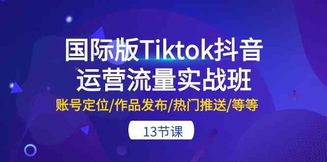 国际版Tiktok抖音运营流量实战班：账号定位/作品发布/热门推送/等等（13节）-徐小晨博客