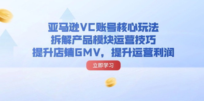 亚马逊VC账号核心玩法，拆解产品模块运营技巧，提升店铺GMV，提升运营利润-徐小晨博客