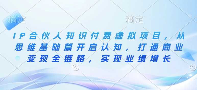 IP合伙人知识付费虚拟项目，从思维基础篇开启认知，打通商业变现全链路，实现业绩增长-徐小晨博客