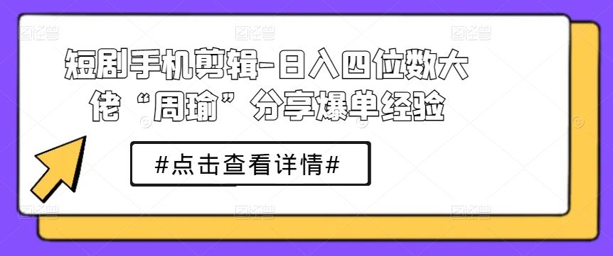 短剧手机剪辑-日入四位数大佬“周瑜”分享爆单经验-徐小晨博客