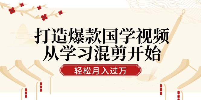 打造爆款国学视频，从学习混剪开始！轻松涨粉，视频号分成月入过万-徐小晨博客