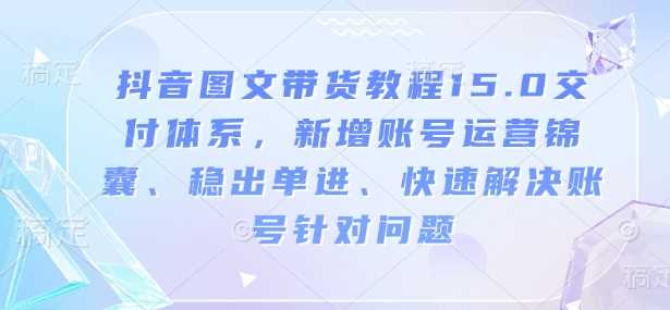 抖音图文带货教程15.0交付体系，新增账号运营锦囊、稳出单进、快速解决账号针对问题-徐小晨博客