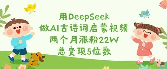 用DeepSeek做AI古诗词启蒙视频，两个月涨粉22W，总变现5位数-徐小晨博客