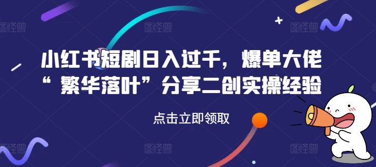 小红书短剧日入过千，爆单大佬“繁华落叶”分享二创实操经验-徐小晨博客