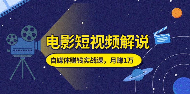 电影短视频解说，自媒体赚钱实战课，教你做电影解说短视频，月赚1万-徐小晨博客