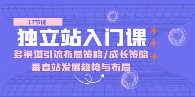 独立站入门课：多渠道引流布局策略/成长策略/垂直站发展趋势与布局-徐小晨博客