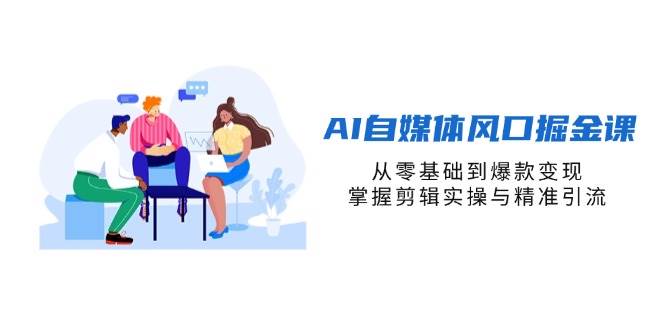 AI自媒体风口掘金课，从零基础到爆款变现，掌握剪辑实操与精准引流-徐小晨博客