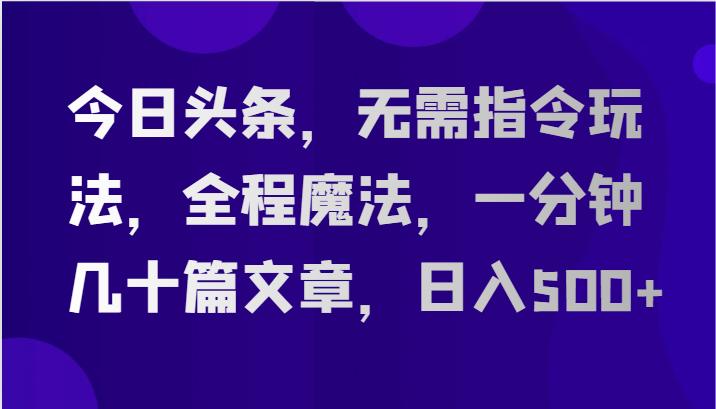 今日头条，无需指令玩法，全程魔法，一分钟几十篇文章，日入500+-徐小晨博客