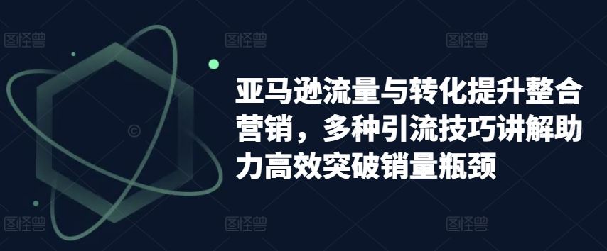 亚马逊流量与转化提升整合营销，多种引流技巧讲解助力高效突破销量瓶颈-徐小晨博客