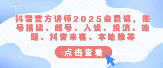 抖音官方讲师2025会员课，账号搭建、起号、人设、投流、选题、抖音来客、本地推等-徐小晨博客