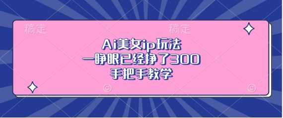 Ai美女ip玩法，一睁眼已经挣了3张，手把手教学【揭秘】-徐小晨博客