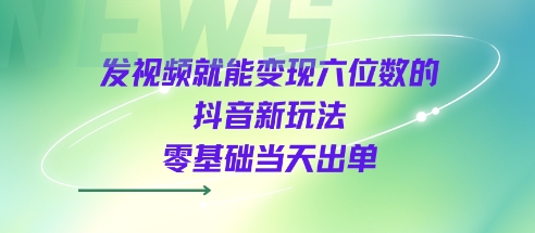 发视频就能变现六位数的抖音新玩法，0基础当天出单-徐小晨博客